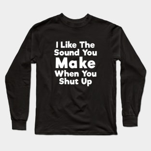 I Like The Sound You Make When You Shut Up Long Sleeve T-Shirt